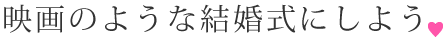 映画のような結婚式にしよう